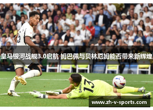 皇马银河战舰3.0启航 姆巴佩与贝林厄姆能否带来新辉煌